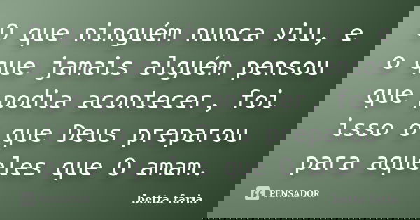 O que ninguém nunca viu, e o que jamais alguém pensou que podia acontecer, foi isso o que Deus preparou para aqueles que O amam.... Frase de betta faria.