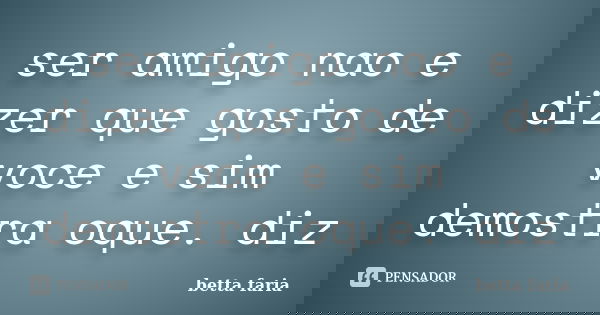 ser amigo nao e dizer que gosto de voce e sim demostra oque. diz... Frase de betta faria.