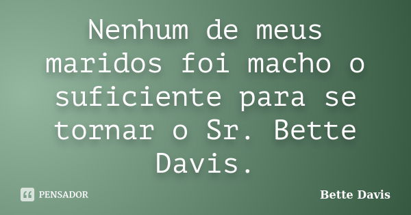 Nenhum de meus maridos foi macho o suficiente para se tornar o Sr. Bette Davis.... Frase de Bette Davis.