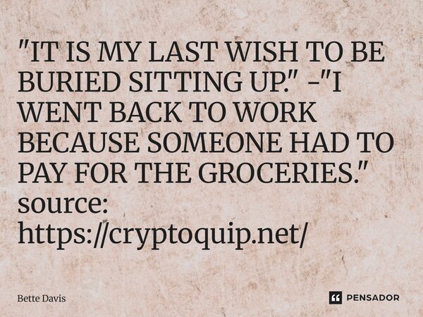 ⁠"IT IS MY LAST WISH TO BE BURIED SITTING UP." - "I WENT BACK TO WORK BECAUSE SOMEONE HAD TO PAY FOR THE GROCERIES." source: https://cryptoq... Frase de Bette Davis.