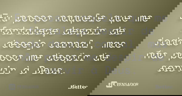 Eu posso naquele que me fortaleçe despir de todo desejo carnal, mas não posso me despir de servir à Deus.... Frase de Bettec.