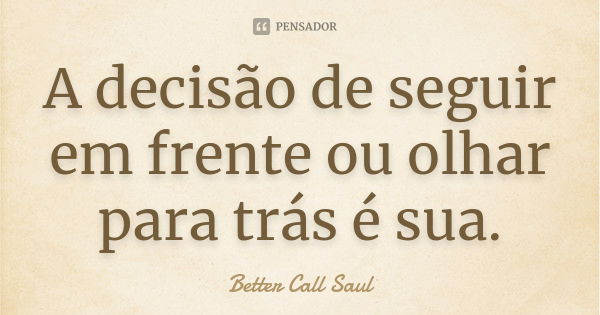 A decisão de seguir em frente ou olhar para trás é sua.... Frase de Better Call Saul.