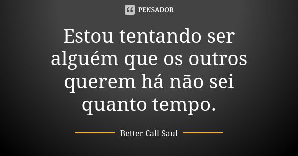 Estou tentando ser alguém que os outros querem há não sei quanto tempo.... Frase de Better Call Saul.