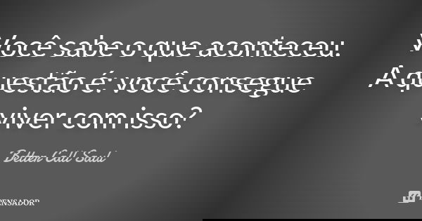 Você sabe o que aconteceu. A questão é: você consegue viver com isso?... Frase de Better Call Saul.