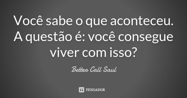 Você sabe o que aconteceu. A questão é: você consegue viver com isso?... Frase de Better Call Saul.