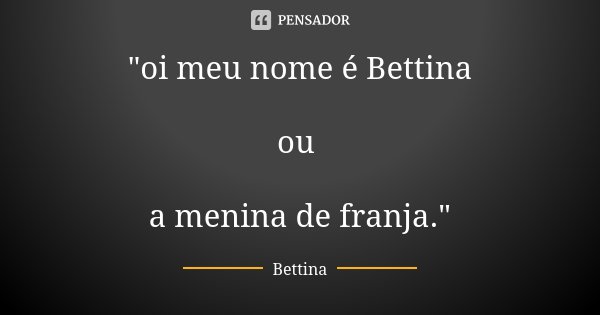 "oi meu nome é Bettina ou a menina de franja."... Frase de Bettina.