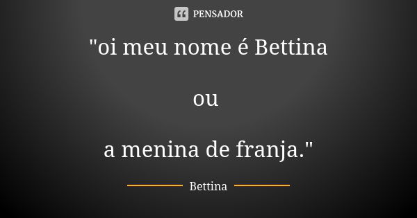 "oi meu nome é Bettina ou a menina de franja."... Frase de Bettina.