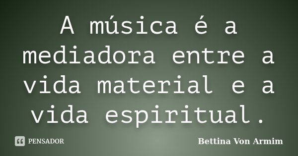 A música é a mediadora entre a vida material e a vida espiritual.... Frase de Bettina Von Armim.