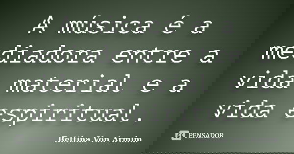 A música é a mediadora entre a vida material e a vida espiritual.... Frase de Bettina Von Armim.