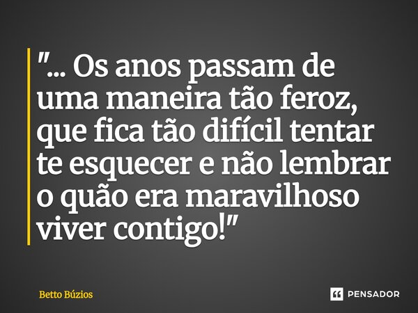 "⁠... Os anos passam de uma maneira tão feroz, que fica tão difícil tentar te esquecer e não lembrar o quão era maravilhoso viver contigo!"... Frase de Betto Búzios.