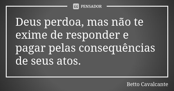 Deus perdoa, mas não te exime de responder e pagar pelas consequências de seus atos.... Frase de Betto Cavalcante.
