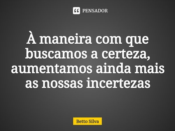 ⁠⁠À maneira com que buscamos a certeza, aumentamos ainda mais as nossas incertezas... Frase de Betto Silva.