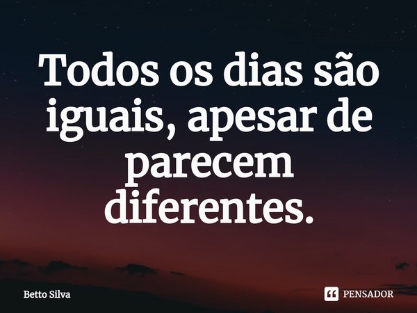 ⁠Todos os dias são iguais, apesar de parecem diferentes.... Frase de Betto Silva.