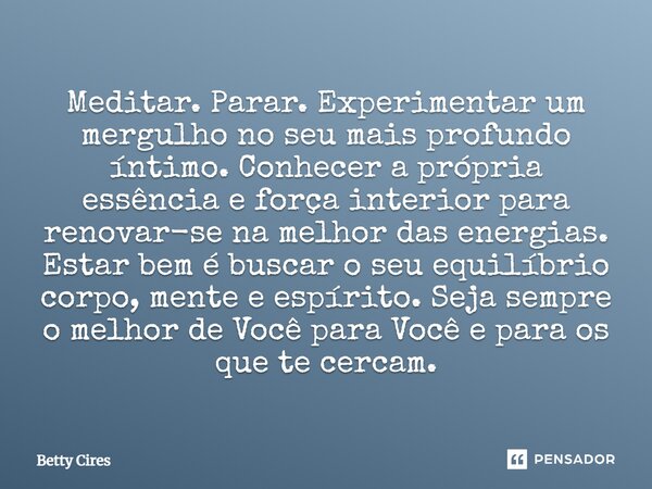 Meditar. Parar. Experimentar um mergulho no seu mais profundo íntimo. Conhecer a própria essência e força interior para renovar-se na melhor das energias. Estar... Frase de Betty Cires.