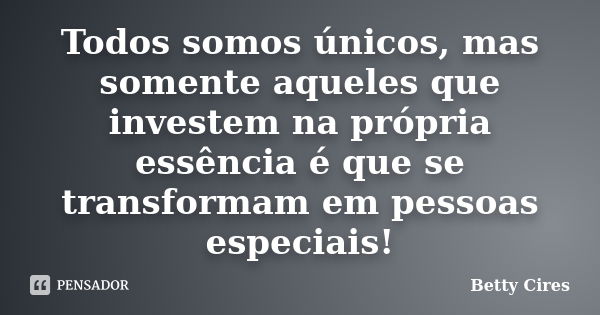 Todos somos únicos, mas somente aqueles que investem na própria essência é que se transformam em pessoas especiais!... Frase de Betty Cires.