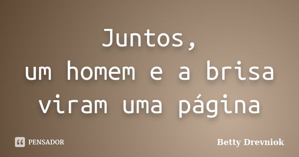 Juntos,
um homem e a brisa
viram uma página... Frase de Betty Drevniok.