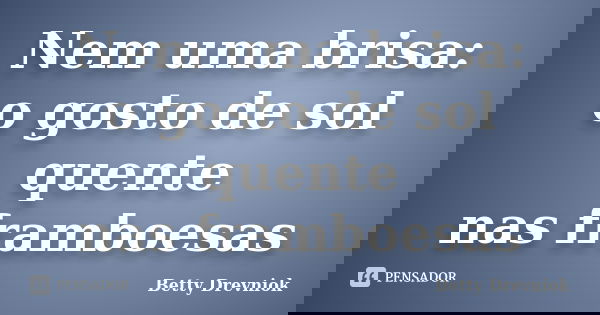 Nem uma brisa:
o gosto de sol quente
nas framboesas... Frase de Betty Drevniok.