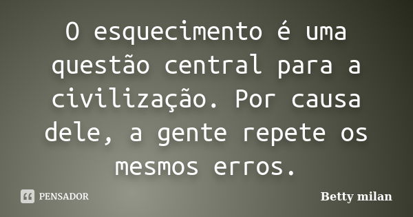 O esquecimento é uma questão central para a civilização. Por causa dele, a gente repete os mesmos erros.... Frase de Betty Milan.