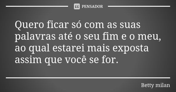 Quero ficar só com as suas palavras até o seu fim e o meu, ao qual estarei mais exposta assim que você se for.... Frase de Betty Milan.