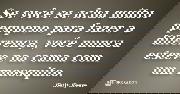 Se você se acha muito pequeno para fazer a diferença, você nunca esteve na cama com um mosquito.... Frase de Betty Reese.