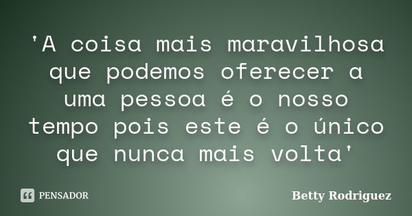 'A coisa mais maravilhosa que podemos oferecer a uma pessoa é o nosso tempo pois este é o único que nunca mais volta'... Frase de Betty Rodriguez.