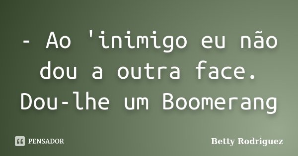 - Ao 'inimigo eu não dou a outra face. Dou-lhe um Boomerang... Frase de Betty Rodriguez.