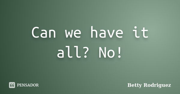 Can we have it all? No!... Frase de Betty Rodriguez.