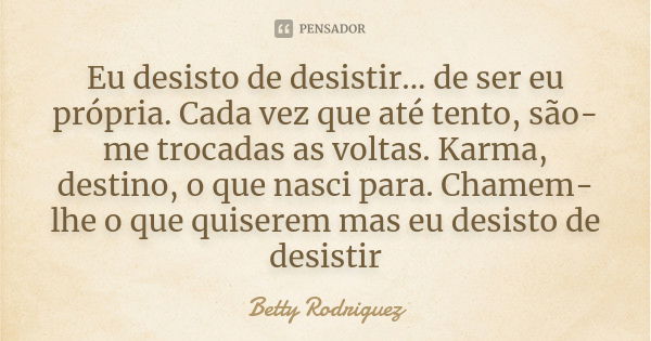 Eu desisto de desistir... de ser eu própria. Cada vez que até tento, são-me trocadas as voltas. Karma, destino, o que nasci para. Chamem-lhe o que quiserem mas ... Frase de Betty Rodriguez.