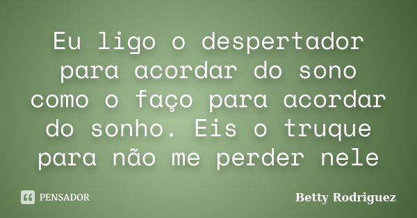 Eu ligo o despertador para acordar do sono como o faço para acordar do sonho. Eis o truque para não me perder nele... Frase de Betty Rodriguez.