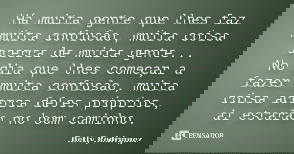 Há muita gente que lhes faz muita confusão, muita coisa acerca de muita gente... No dia que lhes começar a fazer muita confusão, muita coisa acerca deles própri... Frase de Betty Rodriguez.