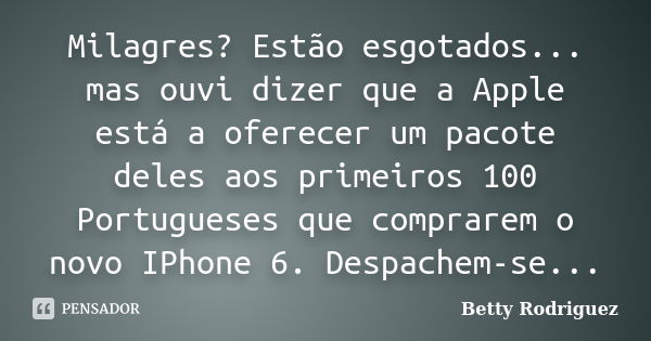 Milagres? Estão esgotados... mas ouvi dizer que a Apple está a oferecer um pacote deles aos primeiros 100 Portugueses que comprarem o novo IPhone 6. Despachem-s... Frase de Betty Rodriguez.