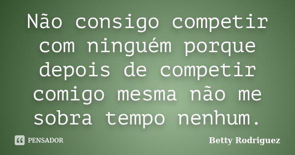 Não consigo competir com ninguém porque depois de competir comigo mesma não me sobra tempo nenhum.... Frase de Betty Rodriguez.