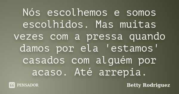 Nós escolhemos e somos escolhidos. Mas muitas vezes com a pressa quando damos por ela 'estamos' casados com alguém por acaso. Até arrepia.... Frase de Betty Rodriguez.