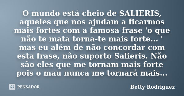 O mundo está cheio de SALIERIS, aqueles que nos ajudam a ficarmos mais fortes com a famosa frase 'o que não te mata torna-te mais forte... ' mas eu além de não ... Frase de Betty Rodriguez.