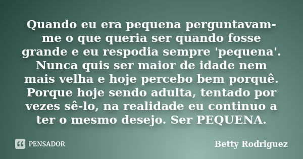 Quando eu era pequena perguntavam-me o que queria ser quando fosse grande e eu respodia sempre 'pequena'. Nunca quis ser maior de idade nem mais velha e hoje pe... Frase de Betty Rodriguez.