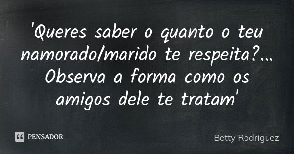 'Queres saber o quanto o teu namorado/marido te respeita? ... Observa a forma como os amigos dele te tratam'... Frase de Betty Rodriguez.