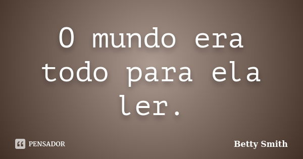 O mundo era todo para ela ler.... Frase de Betty Smith.