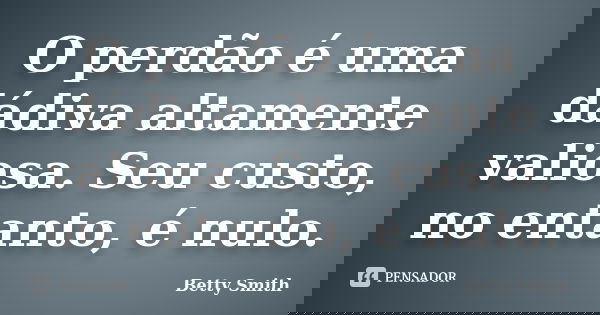 O perdão é uma dádiva altamente valiosa. Seu custo, no entanto, é nulo.... Frase de Betty Smith.