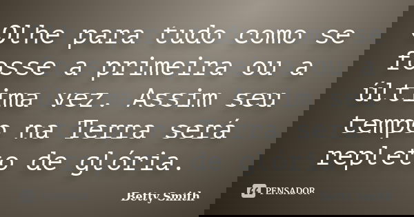 Olhe para tudo como se fosse a primeira ou a última vez. Assim seu tempo na Terra será repleto de glória.... Frase de Betty Smith.