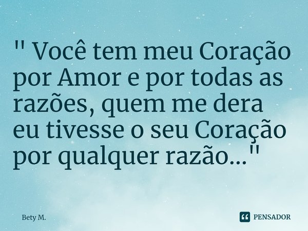 ⁠" Você tem meu Coração por Amor e por todas as razões, quem me dera eu tivesse o seu Coração por qualquer razão..."... Frase de Bety M..
