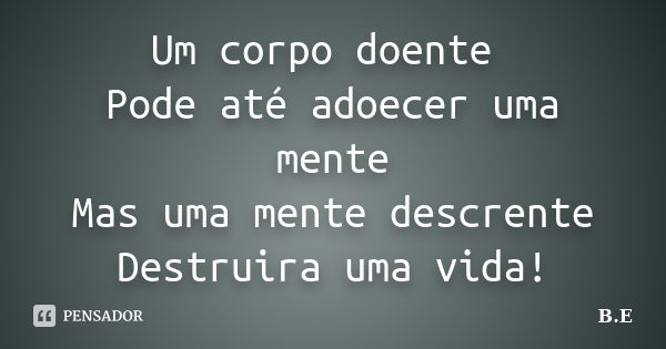 Um corpo doente Pode até adoecer uma mente Mas uma mente descrente Destruira uma vida!... Frase de B.E.