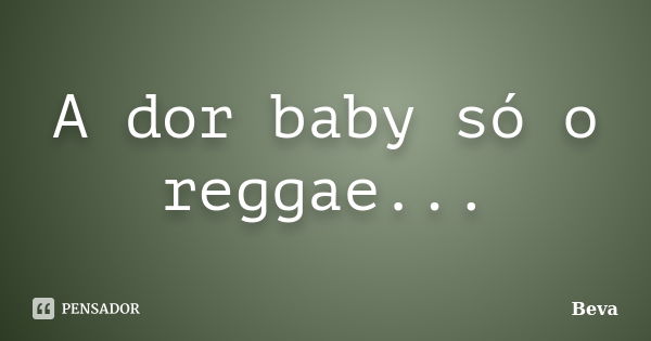 A dor baby só o reggae...... Frase de Beva.