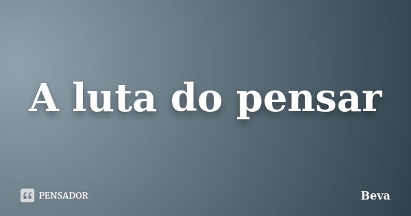 A luta do pensar... Frase de Beva.