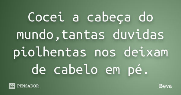 Cocei a cabeça do mundo,tantas duvidas piolhentas nos deixam de cabelo em pé.... Frase de Beva.