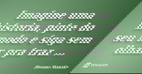 Imagine uma historia, pinte do seu modo e siga sem olhar pra traz ...... Frase de Bevana Manzke.