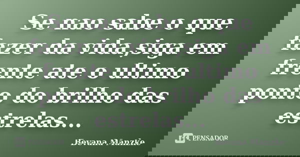 Se nao sabe o que fazer da vida,siga em frente ate o ultimo ponto do brilho das estrelas...... Frase de Bevana Manzke.