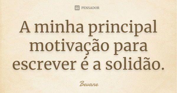 A minha principal motivação para escrever é a solidão.... Frase de Bevane.