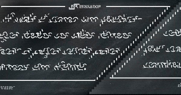 A vida é como um quebra-cabeça todos os dias temos que colocar a peça certa para continuarmos em frente.... Frase de Bevane.
