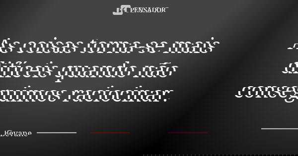 As coisas torna-se mais difíceis quando não conseguimos raciocinar.... Frase de Bevane.