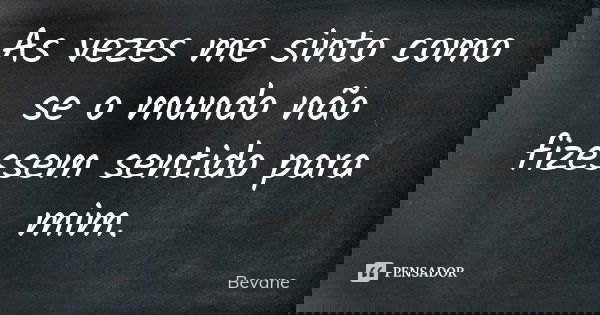 As vezes me sinto como se o mundo não fizessem sentido para mim.... Frase de Bevane.